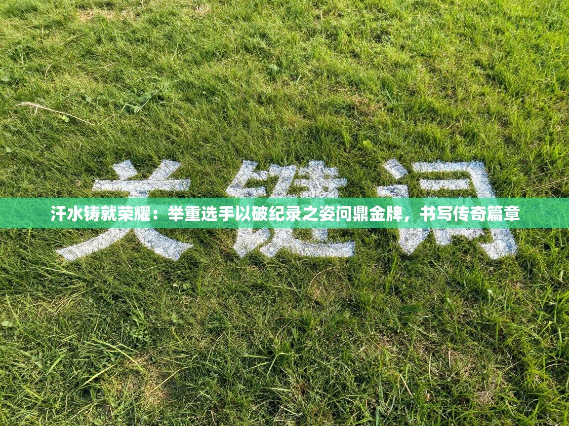 汗水铸就荣耀：举重选手以破纪录之姿问鼎金牌，书写传奇篇章  第2张